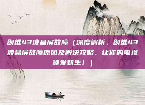 创维43液晶屏故障（深度解析，创维43液晶屏故障原因及解决攻略，让你的电视焕发新生！）