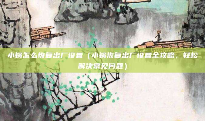 小锅怎么恢复出厂设置(小锅恢复出厂设置全攻略,轻松解决常见问题)