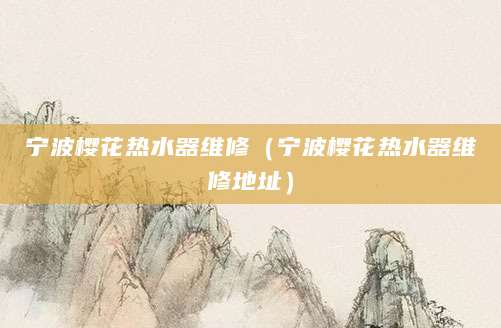 宁波樱花热水器维修（宁波樱花热水器维修地址）