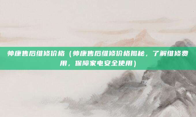 帅康售后维修价格（帅康售后维修价格揭秘，了解维修费用，保障家电安全使用）