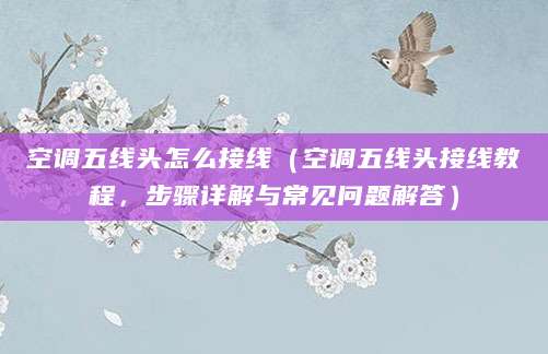 空调五线头怎么接线(空调五线头接线教程,步骤详解与常见问题解答)