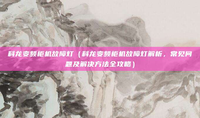 科龙变频柜机故障灯（科龙变频柜机故障灯解析，常见问题及解决方法全攻略）