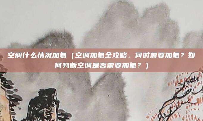 空调什么情况加氟（空调加氟全攻略，何时需要加氟？如何判断空调是否需要加氟？）