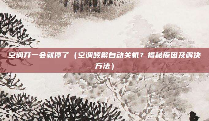 空调开一会就停了（空调频繁自动关机？揭秘原因及解决方法）