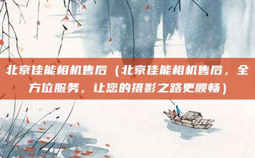 北京佳能相机售后（北京佳能相机售后，全方位服务，让您的摄影之路更顺畅）