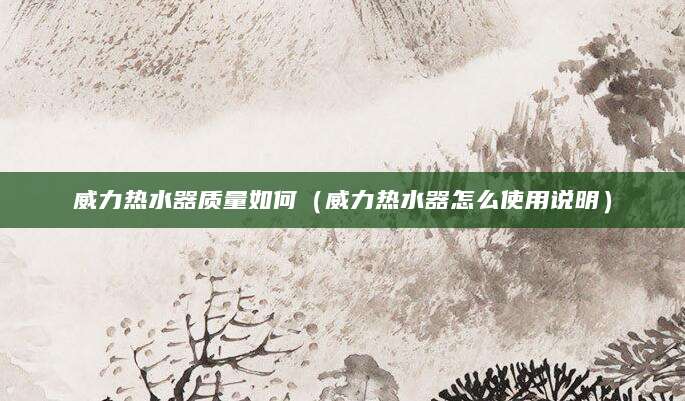 威力热水器质量如何（威力热水器怎么使用说明）