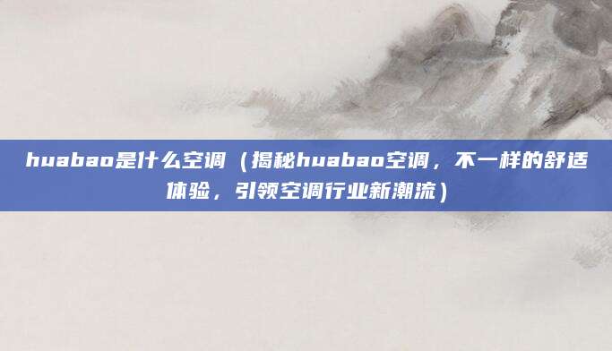 huabao是什么空调（揭秘huabao空调，不一样的舒适体验，引领空调行业新潮流）