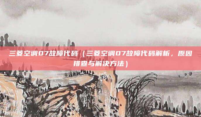 三菱空调07故障代码（三菱空调07故障代码解析，原因排查与解决方法）