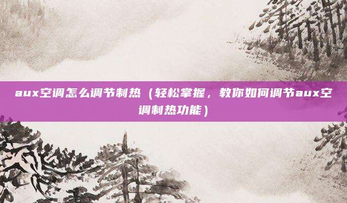 aux空调怎么调节制热（轻松掌握，教你如何调节aux空调制热功能）