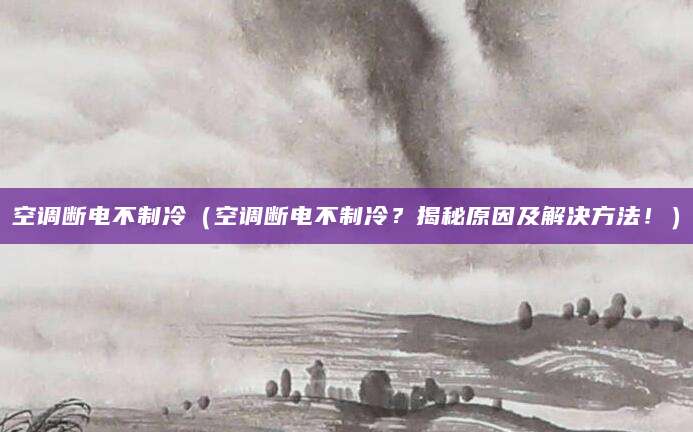 空调断电不制冷（空调断电不制冷？揭秘原因及解决方法！）