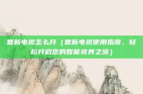 夏新电视怎么开（夏新电视使用指南，轻松开启您的智能视界之旅）